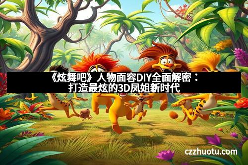 《炫舞吧》人物面容DIY全面解密：打造最炫的3D凤姐新时代