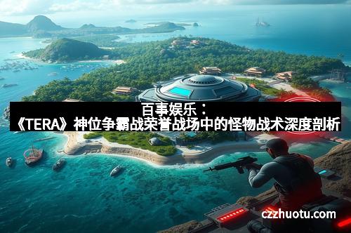 百事娱乐：《TERA》神位争霸战荣誉战场中的怪物战术深度剖析